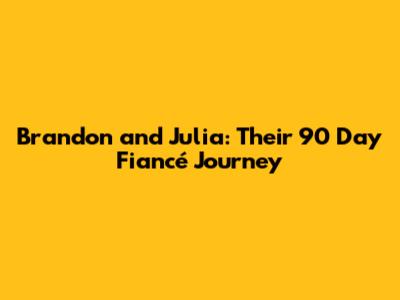 Brandon and Julia: Their 90 Day Fiancé Journey
