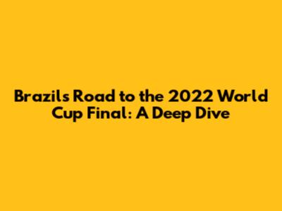 Brazil's Road to the 2022 World Cup Final: A Deep Dive