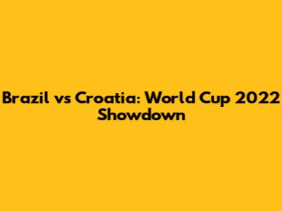 Brazil vs Croatia: World Cup 2022 Showdown