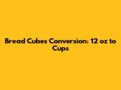 Bread Cubes Conversion: 12 oz to Cups