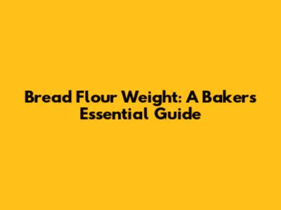 Bread Flour Weight: A Baker's Essential Guide