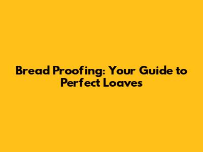 Bread Proofing: Your Guide to Perfect Loaves