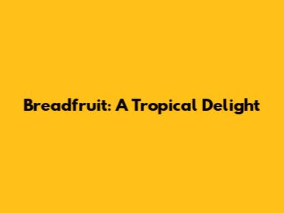 Breadfruit: A Tropical Delight
