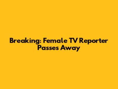 Breaking: Female TV Reporter Passes Away