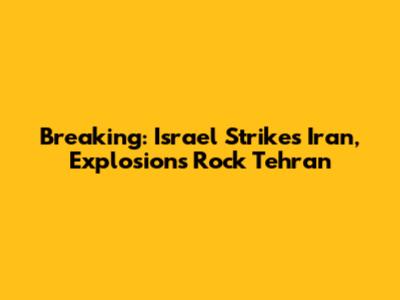 Breaking: Israel Strikes Iran, Explosions Rock Tehran