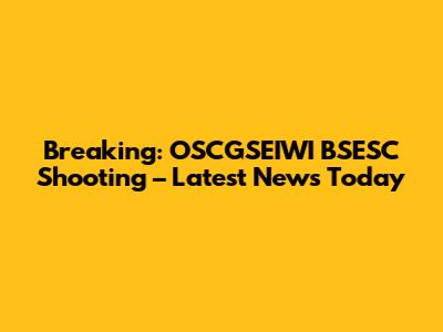Breaking: OSCGSEIWI BSESC Shooting – Latest News Today