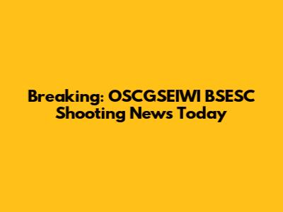 Breaking: OSCGSEIWI BSESC Shooting News Today