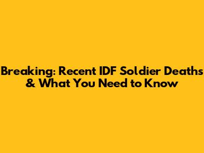 Breaking: Recent IDF Soldier Deaths & What You Need to Know