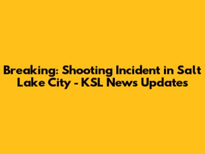 Breaking: Shooting Incident in Salt Lake City - KSL News Updates
