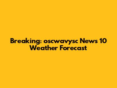 Breaking: oscwavysc News 10 Weather Forecast