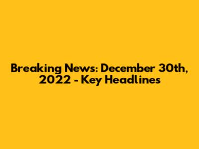 Breaking News: December 30th, 2022 - Key Headlines