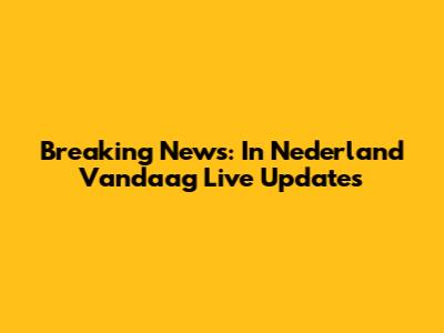 Breaking News: In Nederland Vandaag Live Updates