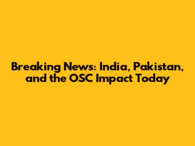 Breaking News: India, Pakistan, and the OSC Impact Today