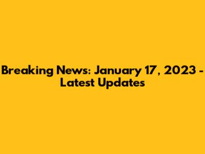 Breaking News: January 17, 2023 - Latest Updates