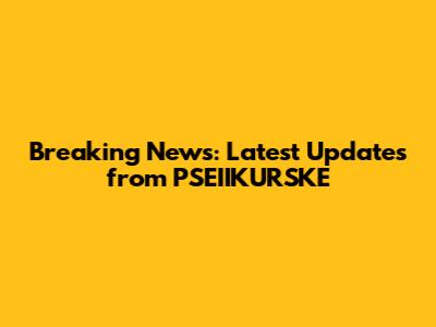 Breaking News: Latest Updates from PSEIIKURSKE
