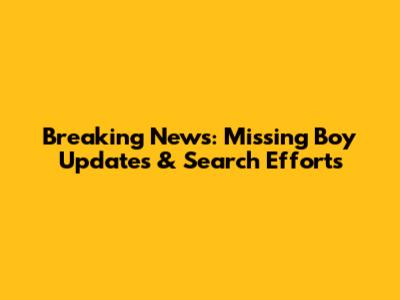 Breaking News: Missing Boy Updates & Search Efforts