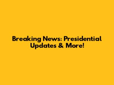 Breaking News: Presidential Updates & More!