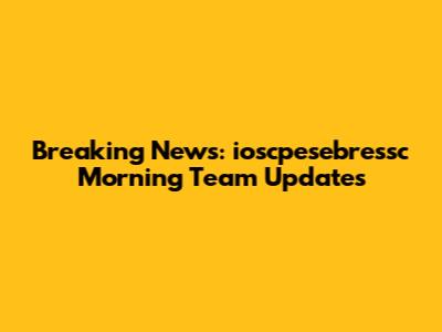 Breaking News: ioscpesebressc Morning Team Updates