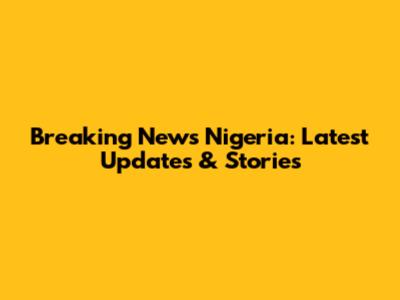 Breaking News Nigeria: Latest Updates & Stories