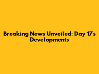 Breaking News Unveiled: Day 17's Developments