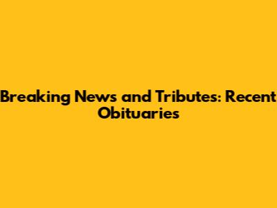 Breaking News and Tributes: Recent Obituaries