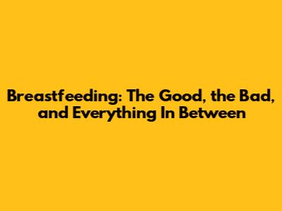Breastfeeding: The Good, the Bad, and Everything In Between