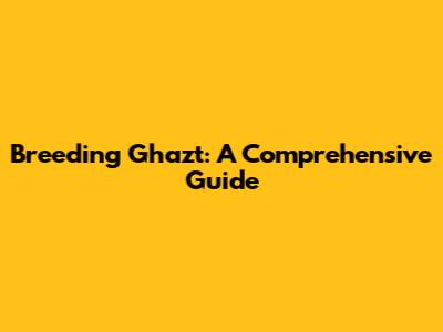 Breeding Ghazt: A Comprehensive Guide