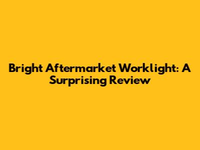 Bright Aftermarket Worklight: A Surprising Review