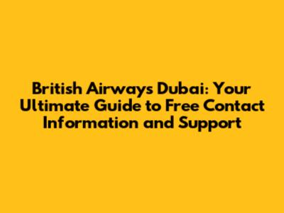 British Airways Dubai: Your Ultimate Guide to Free Contact Information and Support