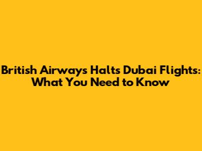 British Airways Halts Dubai Flights: What You Need to Know