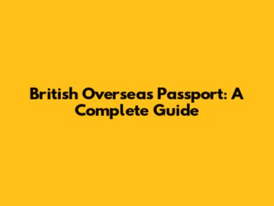 British Overseas Passport: A Complete Guide