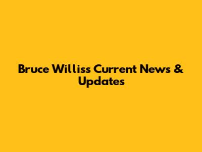Bruce Willis's Current News & Updates