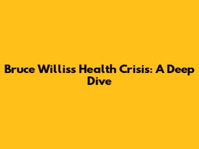 Bruce Willis's Health Crisis: A Deep Dive
