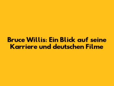 Bruce Willis: Ein Blick auf seine Karriere und deutschen Filme