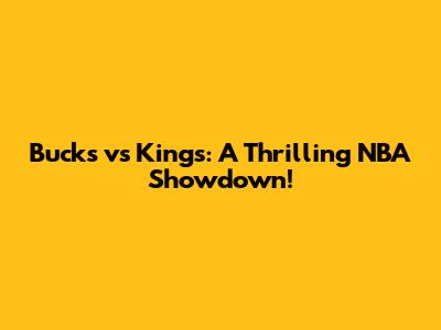 Bucks vs Kings: A Thrilling NBA Showdown!
