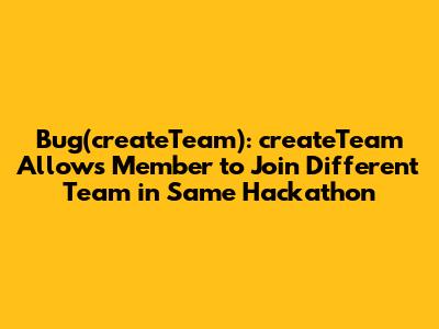 Bug(createTeam): createTeam Allows Member to Join Different Team in Same Hackathon
