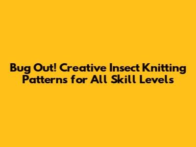 Bug Out! Creative Insect Knitting Patterns for All Skill Levels