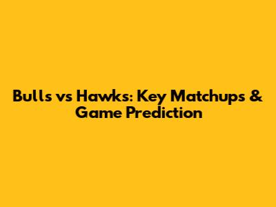 Bulls vs Hawks: Key Matchups & Game Prediction