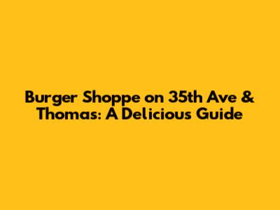 Burger Shoppe on 35th Ave & Thomas: A Delicious Guide