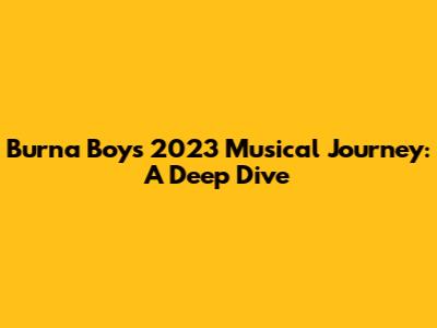 Burna Boy's 2023 Musical Journey: A Deep Dive
