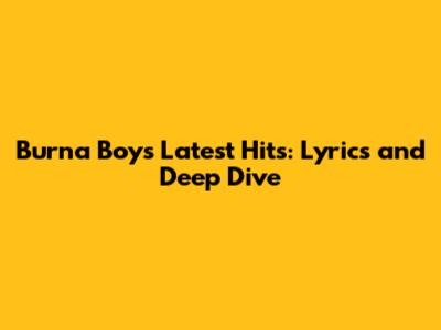 Burna Boy's Latest Hits: Lyrics and Deep Dive