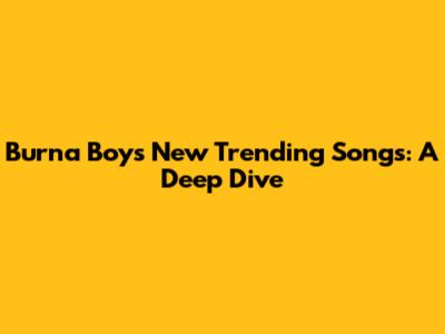 Burna Boy's New Trending Songs: A Deep Dive