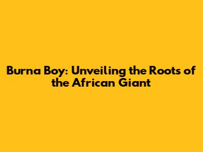 Burna Boy: Unveiling the Roots of the African Giant