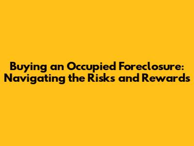 Buying an Occupied Foreclosure: Navigating the Risks and Rewards