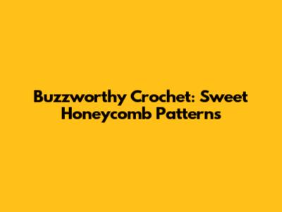 Buzzworthy Crochet: Sweet Honeycomb Patterns