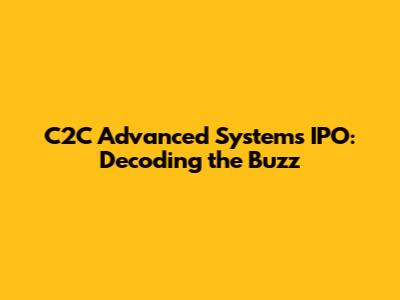 C2C Advanced Systems IPO: Decoding the Buzz