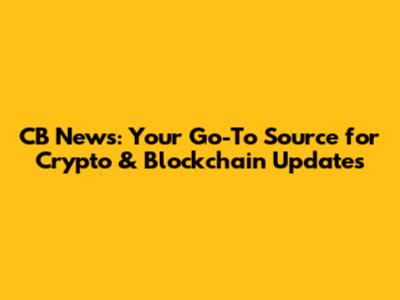 CB News: Your Go-To Source for Crypto & Blockchain Updates