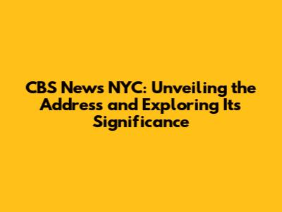 CBS News NYC: Unveiling the Address and Exploring Its Significance