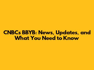 CNBC's BBYB: News, Updates, and What You Need to Know