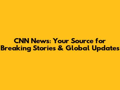 CNN News: Your Source for Breaking Stories & Global Updates